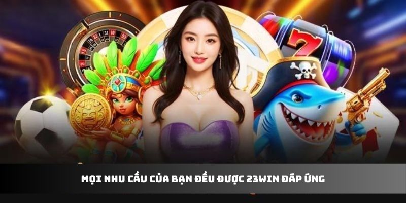 Mọi nhu cầu của bạn đều được 23win đáp ứng