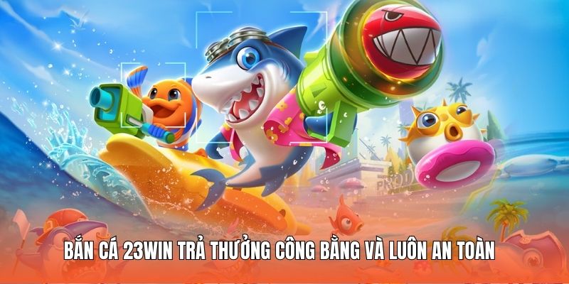 Bắn cá 23WIN trả thưởng công bằng và luôn an toàn