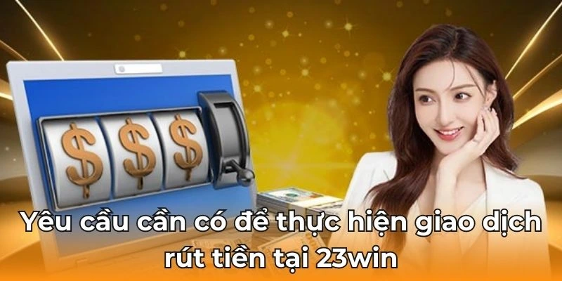 Những yêu cầu cần thiết khi rút tiền 23WIN